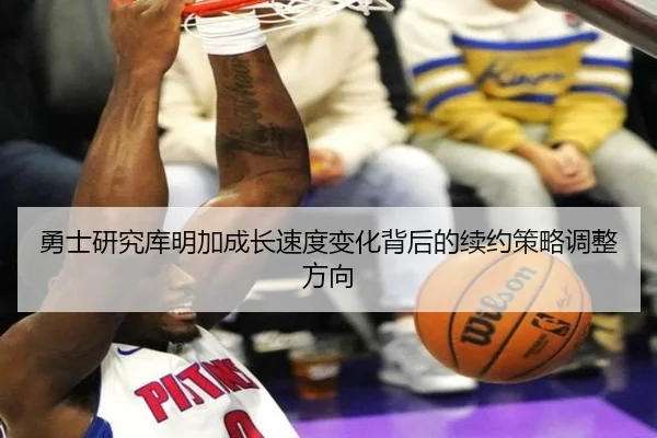 勇士研究库明加成长速度变化背后的续约策略调整方向