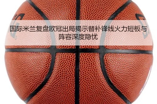 国际米兰复盘欧冠出局揭示替补锋线火力短板与阵容深度隐忧
