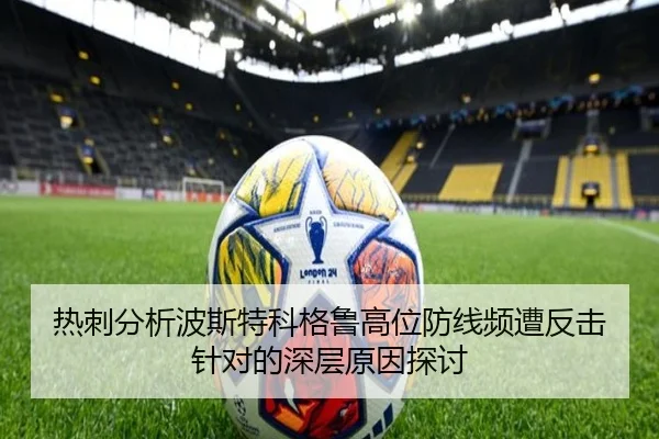 热刺分析波斯特科格鲁高位防线频遭反击针对的深层原因探讨