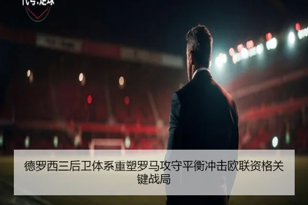 德罗西三后卫体系重塑罗马攻守平衡冲击欧联资格关键战局