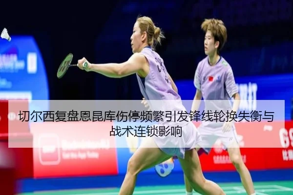 切尔西复盘恩昆库伤停频繁引发锋线轮换失衡与战术连锁影响