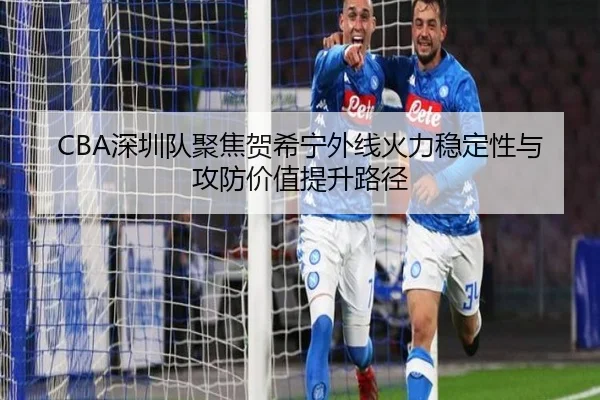CBA深圳队聚焦贺希宁外线火力稳定性与攻防价值提升路径（kaiyun）
